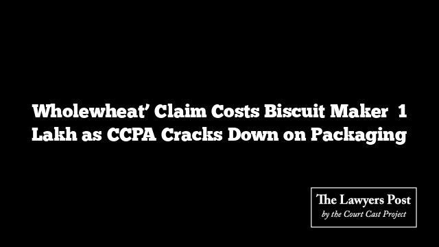 Wholewheat’ Claim Costs Biscuit Maker ₹1 Lakh as CCPA Cracks Down on Packaging
