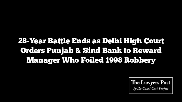 28-Year Battle Ends as Delhi High Court Orders Punjab & Sind Bank to Reward Manager Who Foiled 1998 Robbery
