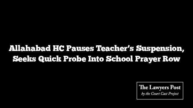 Allahabad HC Pauses Teacher’s Suspension, Seeks Quick Probe Into School Prayer Row