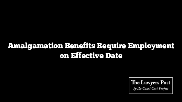 Amalgamation Benefits Require Employment on Effective Date