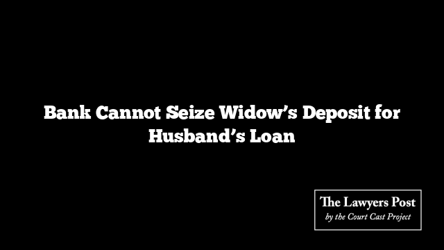 Bank Cannot Seize Widow’s Deposit for Husband’s Loan