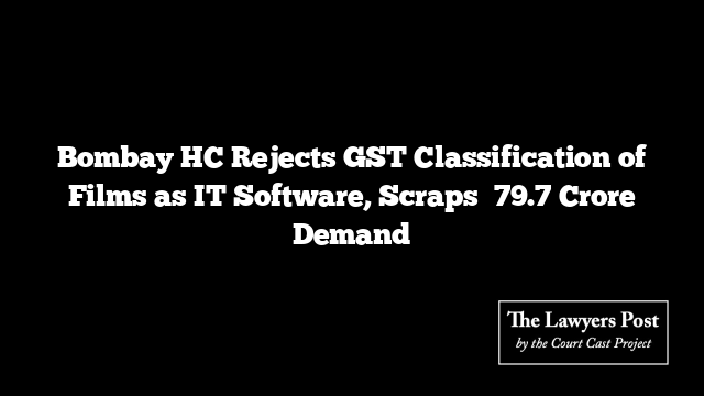 Bombay HC Rejects GST Classification of Films as IT Software, Scraps ₹79.7 Crore Demand