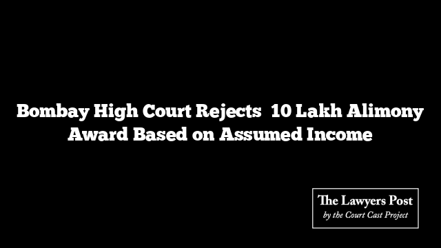 Bombay High Court Rejects ₹10 Lakh Alimony Award Based on Assumed Income
