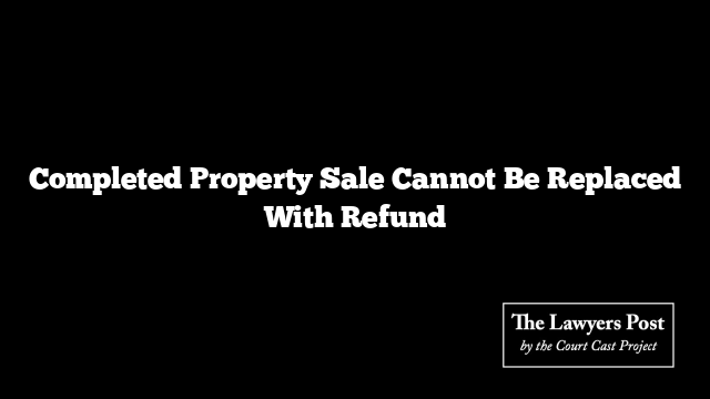 Completed Property Sale Cannot Be Replaced With Refund