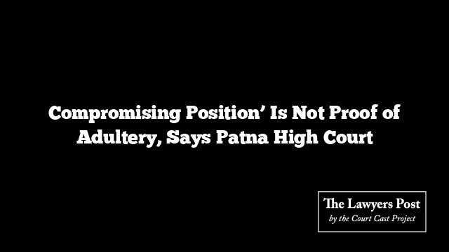 Compromising Position’ Is Not Proof of Adultery, Says Patna High Court