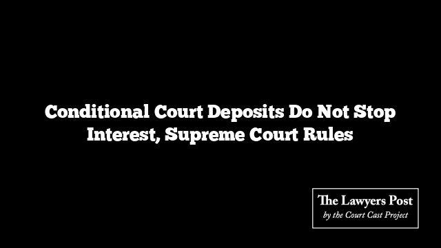 Conditional Court Deposits Do Not Stop Interest, Supreme Court Rules
