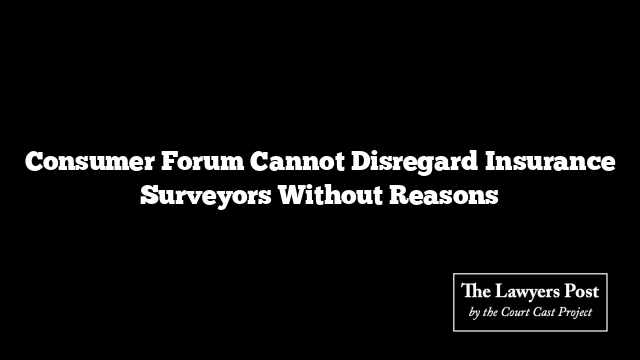 Consumer Forum Cannot Disregard Insurance Surveyors Without Reasons