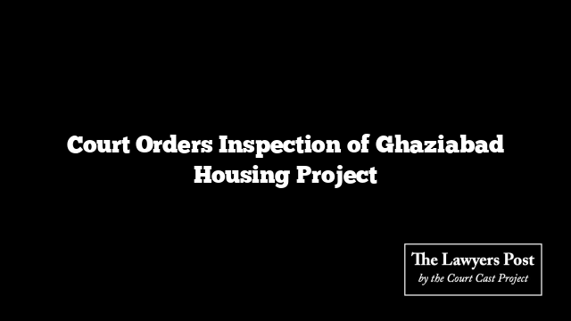 Court Orders Inspection of Ghaziabad Housing Project