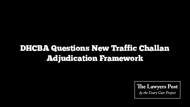 DHCBA Questions New Traffic Challan Adjudication Framework