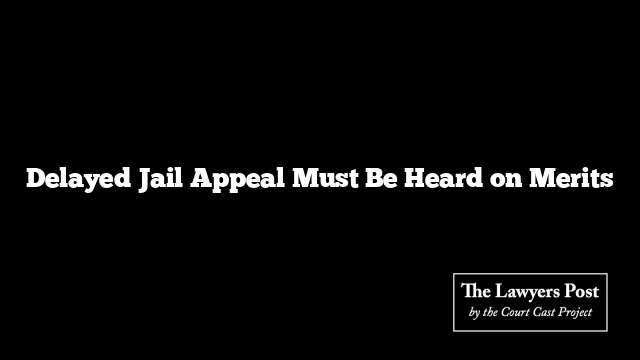 Delayed Jail Appeal Must Be Heard on Merits