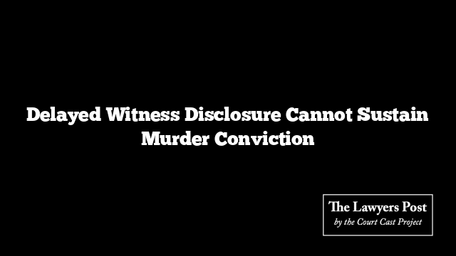 Delayed Witness Disclosure Cannot Sustain Murder Conviction