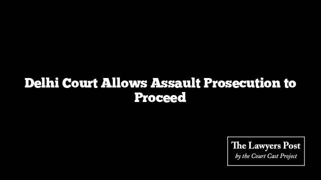 Delhi Court Allows Assault Prosecution to Proceed