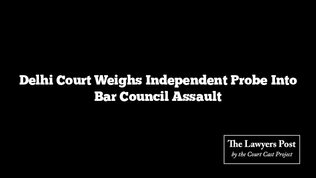 Delhi Court Weighs Independent Probe Into Bar Council Assault