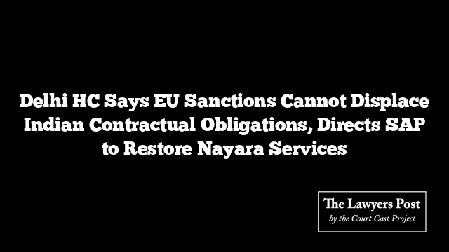 Delhi HC Says EU Sanctions Cannot Displace Indian Contractual Obligations, Directs SAP to Restore Nayara Services