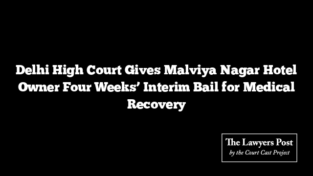 Delhi High Court Gives Malviya Nagar Hotel Owner Four Weeks’ Interim Bail for Medical Recovery