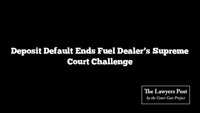 Deposit Default Ends Fuel Dealer’s Supreme Court Challenge