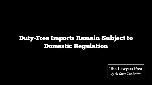 Duty-Free Imports Remain Subject to Domestic Regulation