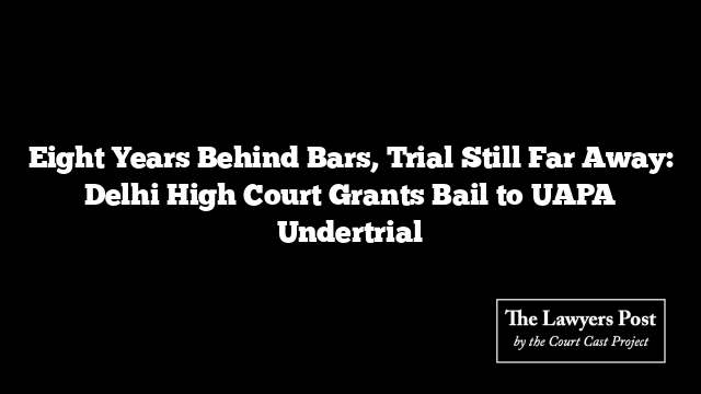 Eight Years Behind Bars, Trial Still Far Away: Delhi High Court Grants Bail to UAPA Undertrial