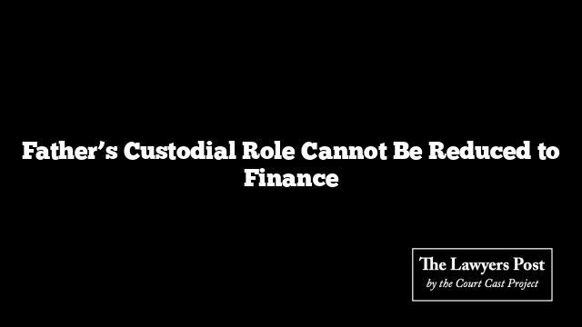 Father’s Custodial Role Cannot Be Reduced to Finance