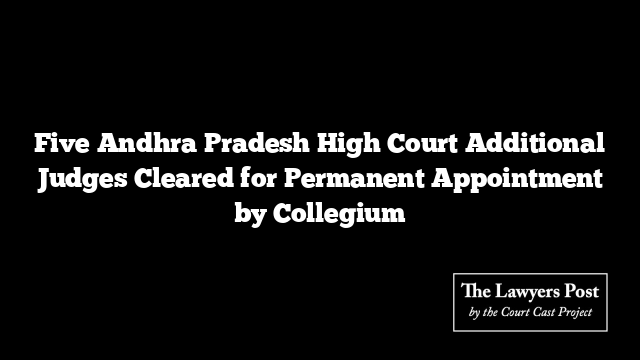 Five Andhra Pradesh High Court Additional Judges Cleared for Permanent Appointment by Collegium