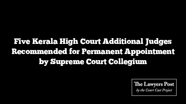 Five Kerala High Court Additional Judges Recommended for Permanent Appointment by Supreme Court Collegium