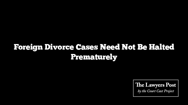 Foreign Divorce Cases Need Not Be Halted Prematurely