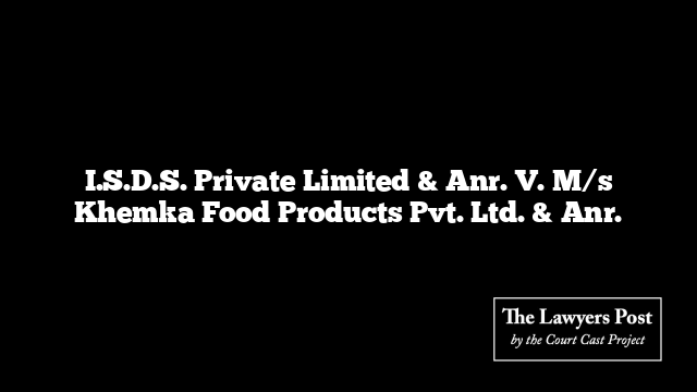 I.S.D.S. Private Limited & Anr. V. M/s Khemka Food Products Pvt. Ltd. & Anr.