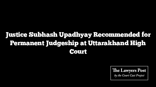 Justice Subhash Upadhyay Recommended for Permanent Judgeship at Uttarakhand High Court