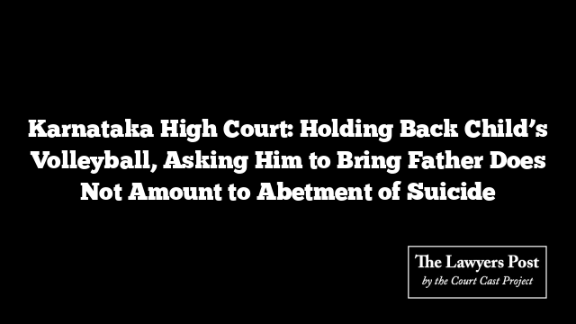 Karnataka High Court: Holding Back Child’s Volleyball, Asking Him to Bring Father Does Not Amount to Abetment of Suicide