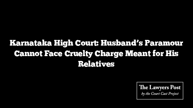 Karnataka High Court: Husband’s Paramour Cannot Face Cruelty Charge Meant for His Relatives