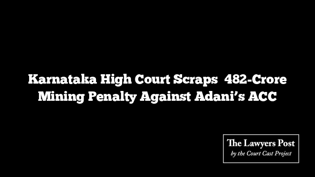 Karnataka High Court Scraps ₹482-Crore Mining Penalty Against Adani’s ACC
