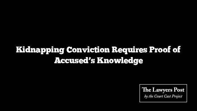 Kidnapping Conviction Requires Proof of Accused’s Knowledge