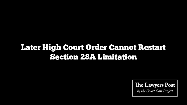 Later High Court Order Cannot Restart Section 28A Limitation
