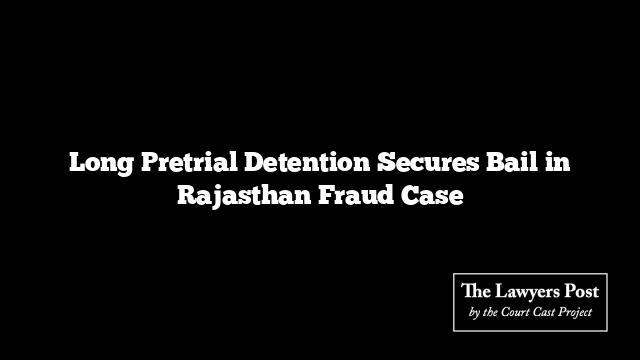Long Pretrial Detention Secures Bail in Rajasthan Fraud Case