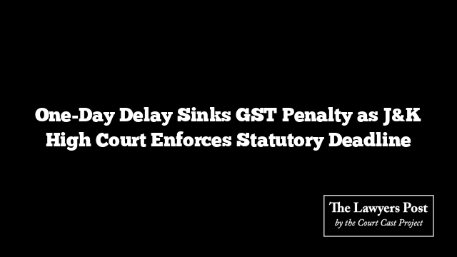 One-Day Delay Sinks GST Penalty as J&K High Court Enforces Statutory Deadline