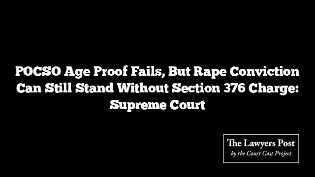 POCSO Age Proof Fails, But Rape Conviction Can Still Stand Without Section 376 Charge: Supreme Court