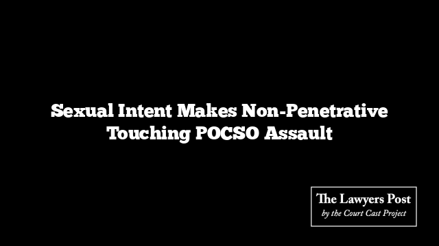 Sexual Intent Makes Non-Penetrative Touching POCSO Assault