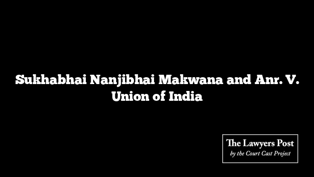 Sukhabhai Nanjibhai Makwana and Anr. V. Union of India