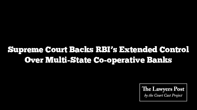 Supreme Court Backs RBI’s Extended Control Over Multi-State Co-operative Banks