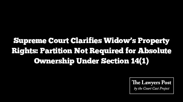 Supreme Court Clarifies Widow’s Property Rights: Partition Not Required for Absolute Ownership Under Section 14(1)