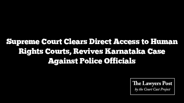 Supreme Court Clears Direct Access to Human Rights Courts, Revives Karnataka Case Against Police Officials