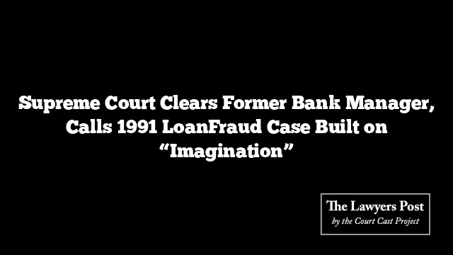 Supreme Court Clears Former Bank Manager, Calls 1991 LoanFraud Case Built on “Imagination”