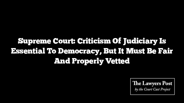 Supreme Court: Criticism Of Judiciary Is Essential To Democracy, But It Must Be Fair And Properly Vetted