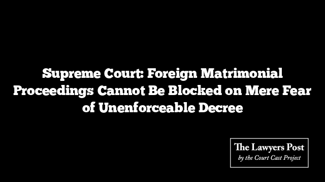 Supreme Court: Foreign Matrimonial Proceedings Cannot Be Blocked on Mere Fear of Unenforceable Decree