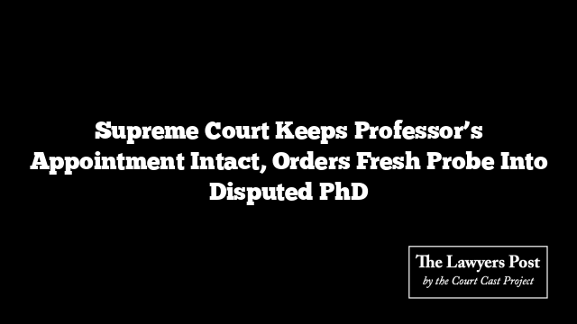 Supreme Court Keeps Professor’s Appointment Intact, Orders Fresh Probe Into Disputed PhD