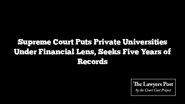 Supreme Court Puts Private Universities Under Financial Lens, Seeks Five Years of Records