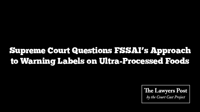 Supreme Court Questions FSSAI’s Approach to Warning Labels on Ultra-Processed Foods