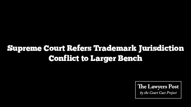 Supreme Court Refers Trademark Jurisdiction Conflict to Larger Bench