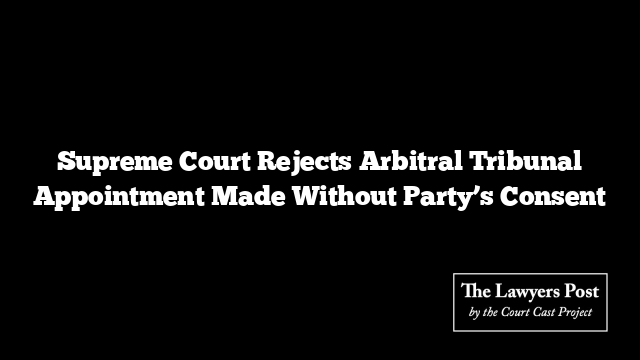 Supreme Court Rejects Arbitral Tribunal Appointment Made Without Party’s Consent
