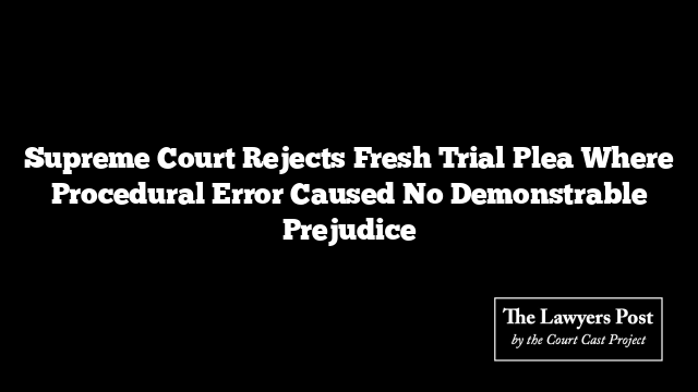 Supreme Court Rejects Fresh Trial Plea Where Procedural Error Caused No Demonstrable Prejudice